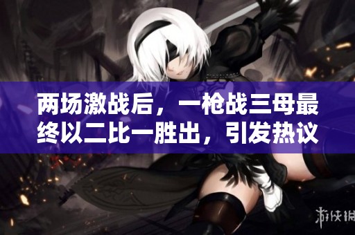 两场激战后，一枪战三母最终以二比一胜出，引发热议