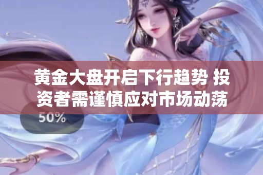 黄金大盘开启下行趋势 投资者需谨慎应对市场动荡
