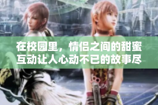 在校园里，情侣之间的甜蜜互动让人心动不已的故事尽在你真好