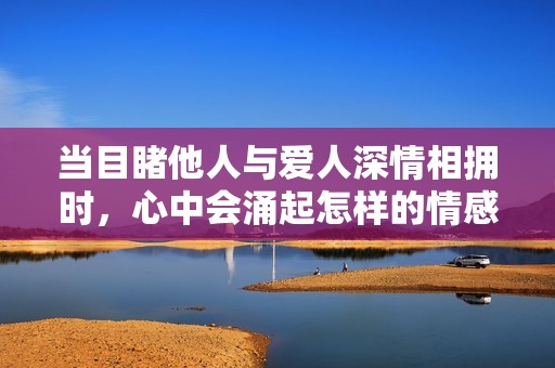 当目睹他人与爱人深情相拥时，心中会涌起怎样的情感波澜与痛楚