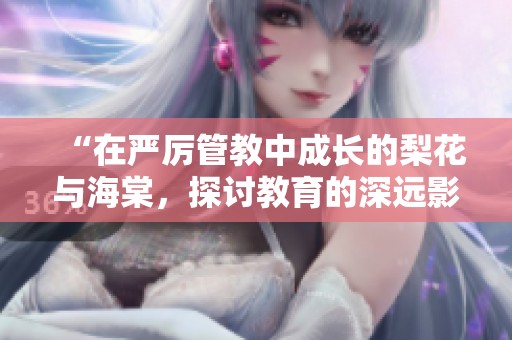 “在严厉管教中成长的梨花与海棠，探讨教育的深远影响与反思”