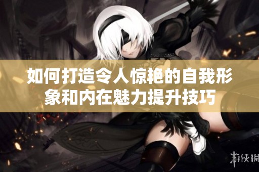 如何打造令人惊艳的自我形象和内在魅力提升技巧