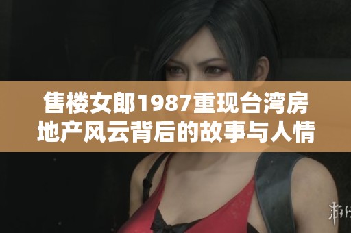 售楼女郎1987重现台湾房地产风云背后的故事与人情世故