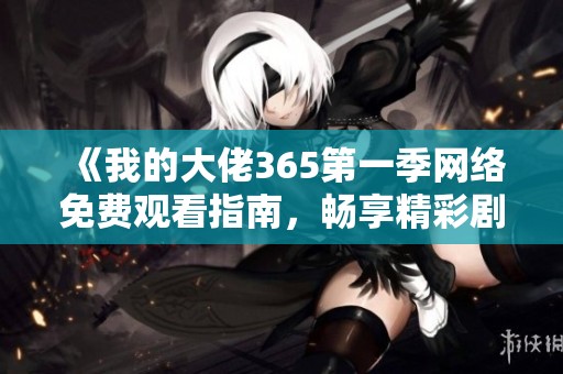 《我的大佬365第一季网络免费观看指南，畅享精彩剧情》