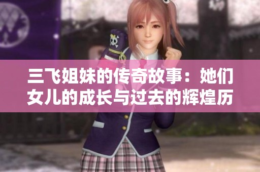 三飞姐妹的传奇故事：她们女儿的成长与过去的辉煌历史讲述