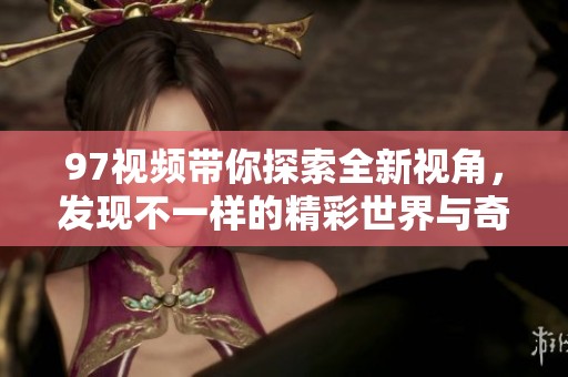 97视频带你探索全新视角，发现不一样的精彩世界与奇趣内容