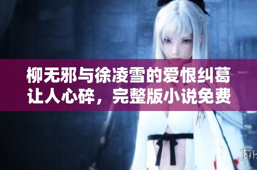 柳无邪与徐凌雪的爱恨纠葛让人心碎，完整版小说免费奉上