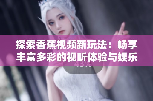 探索香蕉视频新玩法：畅享丰富多彩的视听体验与娱乐内容