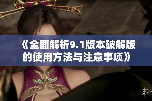 《全面解析9.1版本破解版的使用方法与注意事项》
