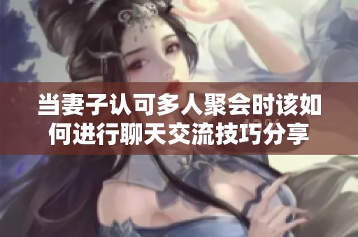 当妻子认可多人聚会时该如何进行聊天交流技巧分享