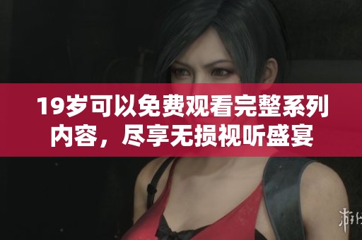 19岁可以免费观看完整系列内容，尽享无损视听盛宴