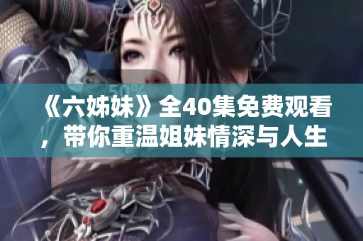 《六姊妹》全40集免费观看，带你重温姐妹情深与人生百态的精彩故事