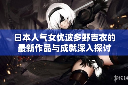 日本人气女优波多野吉衣的最新作品与成就深入探讨