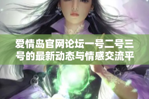 爱情岛官网论坛一号二号三号的最新动态与情感交流平台介绍