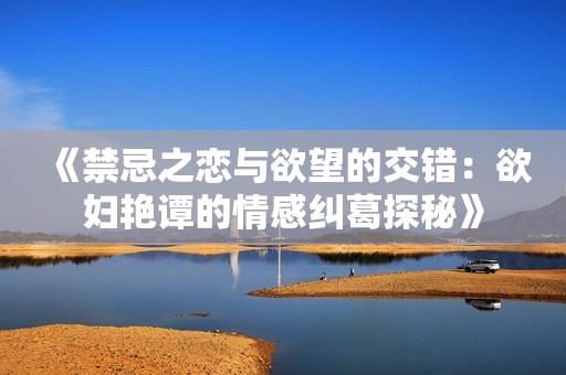 《禁忌之恋与欲望的交错：欲妇艳谭的情感纠葛探秘》