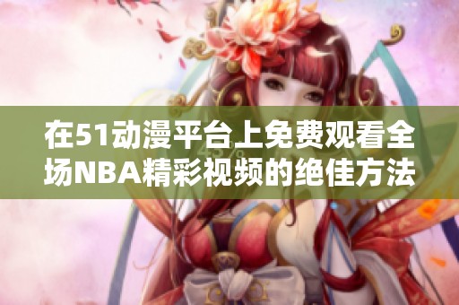 在51动漫平台上免费观看全场NBA精彩视频的绝佳方法分享