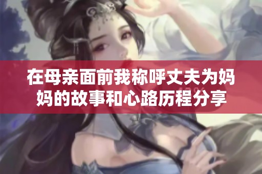 在母亲面前我称呼丈夫为妈妈的故事和心路历程分享