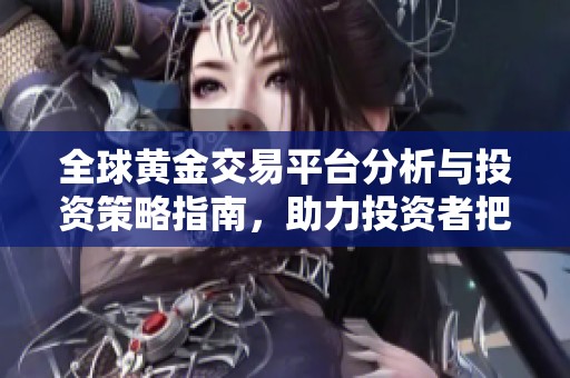 全球黄金交易平台分析与投资策略指南，助力投资者把握市场机会