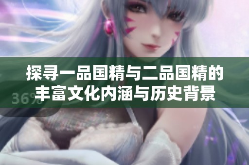探寻一品国精与二品国精的丰富文化内涵与历史背景