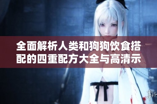 全面解析人类和狗狗饮食搭配的四重配方大全与高清示例