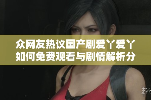 众网友热议国产剧爱丫爱丫如何免费观看与剧情解析分享