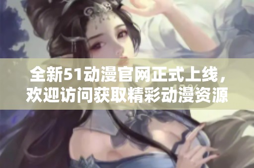 全新51动漫官网正式上线，欢迎访问获取精彩动漫资源与更新信息