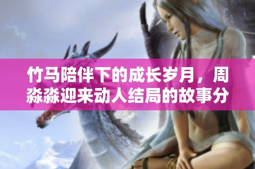 竹马陪伴下的成长岁月，周淼淼迎来动人结局的故事分享
