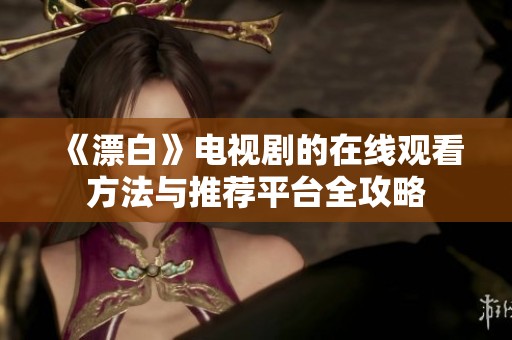 《漂白》电视剧的在线观看方法与推荐平台全攻略