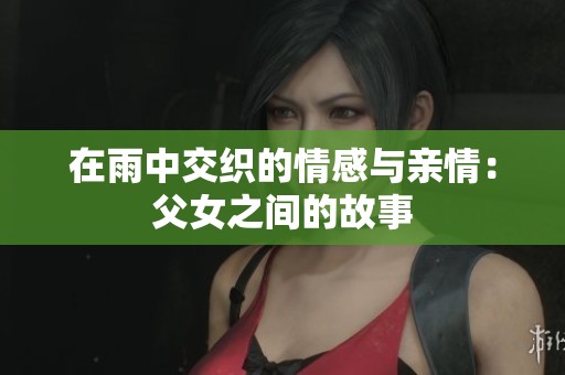 在雨中交织的情感与亲情：父女之间的故事
