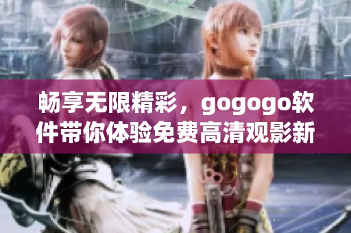 畅享无限精彩，gogogo软件带你体验免费高清观影新天地