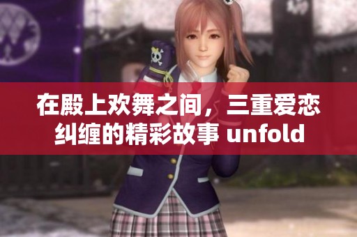 在殿上欢舞之间，三重爱恋纠缠的精彩故事 unfold