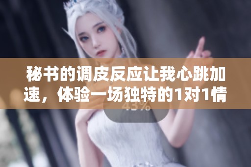 秘书的调皮反应让我心跳加速，体验一场独特的1对1情感碰撞