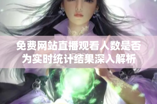 免费网站直播观看人数是否为实时统计结果深入解析
