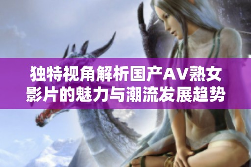 独特视角解析国产AV熟女影片的魅力与潮流发展趋势