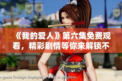 《我的爱人》第六集免费观看，精彩剧情等你来解锁不容错过！