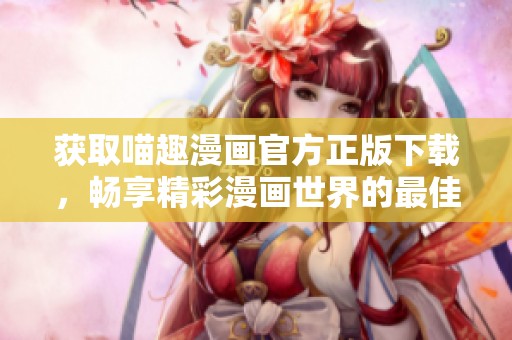 获取喵趣漫画官方正版下载，畅享精彩漫画世界的最佳选择