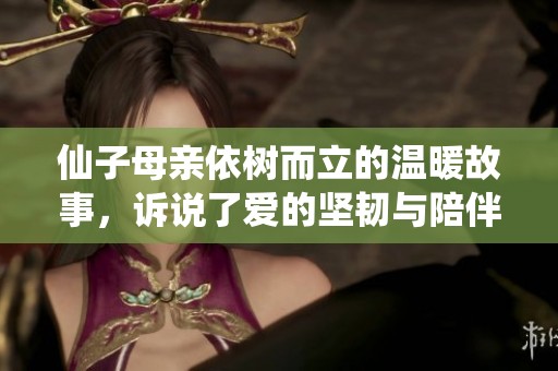 仙子母亲依树而立的温暖故事，诉说了爱的坚韧与陪伴的重要性