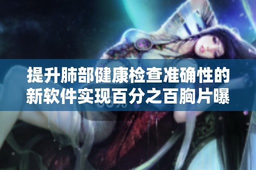 提升肺部健康检查准确性的新软件实现百分之百胸片曝光率