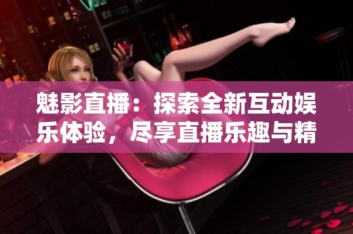 魅影直播：探索全新互动娱乐体验，尽享直播乐趣与精彩瞬间