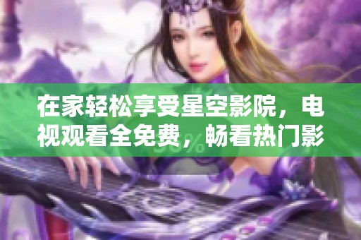 在家轻松享受星空影院，电视观看全免费，畅看热门影视作品！