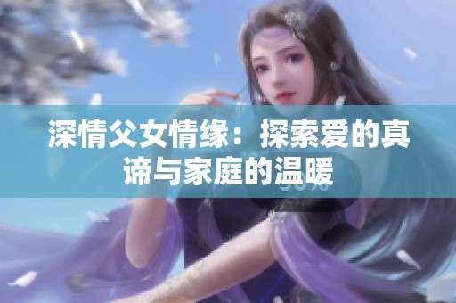 深情父女情缘：探索爱的真谛与家庭的温暖