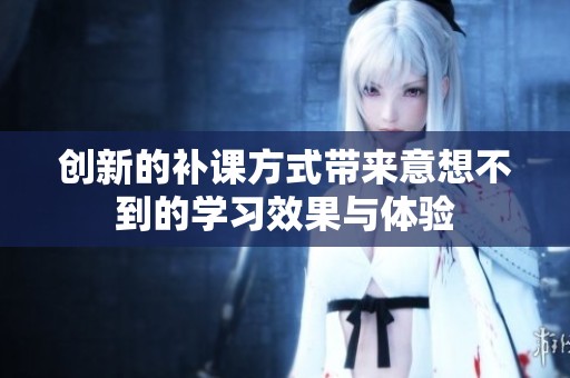 创新的补课方式带来意想不到的学习效果与体验