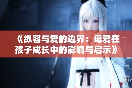 《纵容与爱的边界：母爱在孩子成长中的影响与启示》