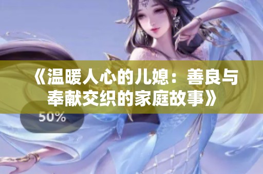 《温暖人心的儿媳：善良与奉献交织的家庭故事》