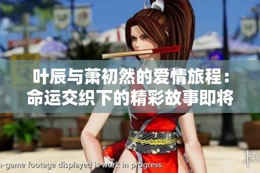 叶辰与萧初然的爱情旅程：命运交织下的精彩故事即将揭晓