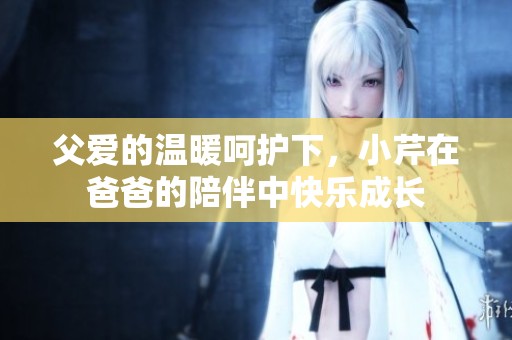 父爱的温暖呵护下，小芹在爸爸的陪伴中快乐成长