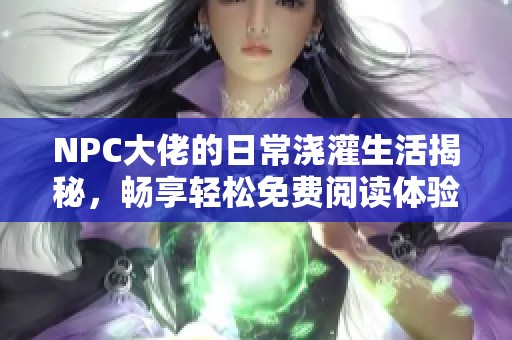 NPC大佬的日常浇灌生活揭秘，畅享轻松免费阅读体验