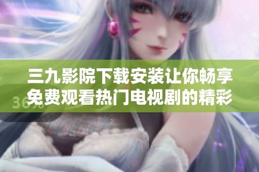 三九影院下载安装让你畅享免费观看热门电视剧的精彩体验