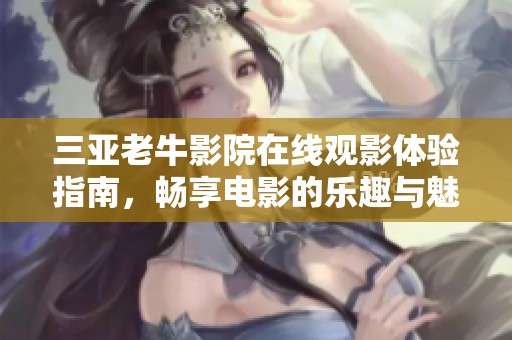 三亚老牛影院在线观影体验指南，畅享电影的乐趣与魅力