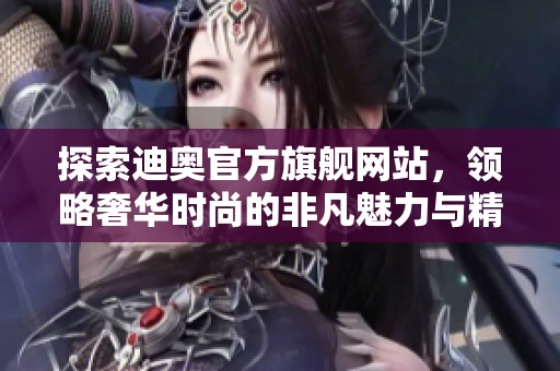 探索迪奥官方旗舰网站，领略奢华时尚的非凡魅力与精致体验。